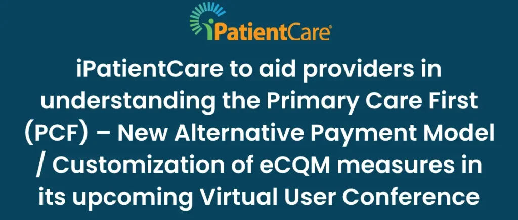 iPatientCare to aid providers in understanding the Primary Care First (PCF) – New Alternative Payment Model _ Customization of eCQM measures in its upcoming Virtual User Conference